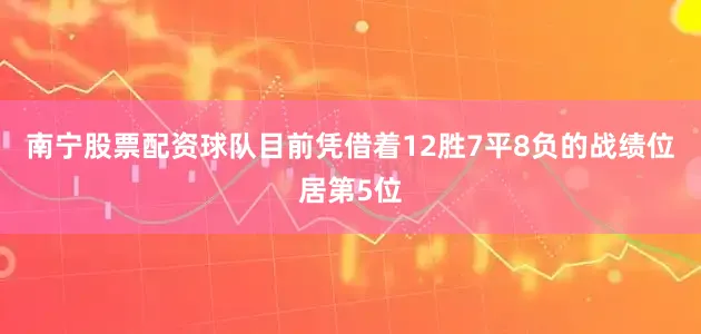 南宁股票配资球队目前凭借着12胜7平8负的战绩位居第5位