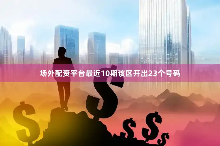 场外配资平台最近10期该区开出23个号码