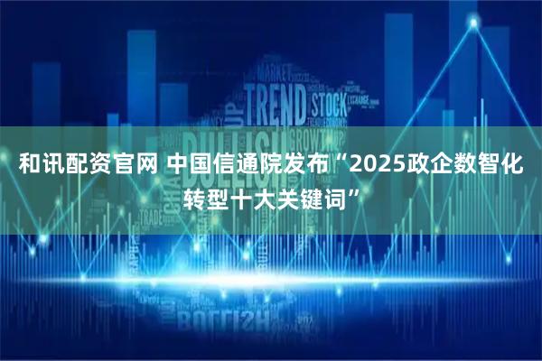 和讯配资官网 中国信通院发布“2025政企数智化转型十大关键词”