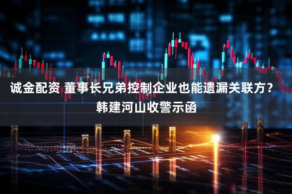 诚金配资 董事长兄弟控制企业也能遗漏关联方？ 韩建河山收警示函