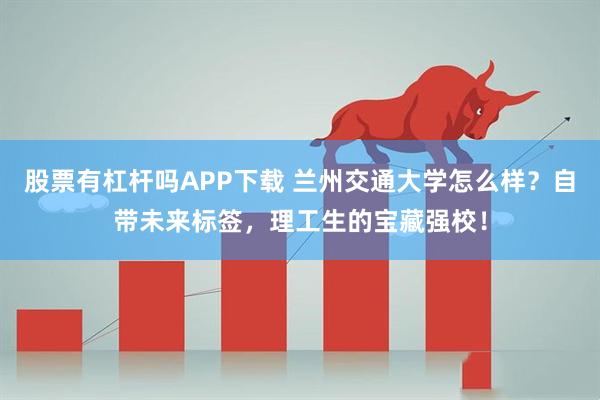 股票有杠杆吗APP下载 兰州交通大学怎么样？自带未来标签，理工生的宝藏强校！