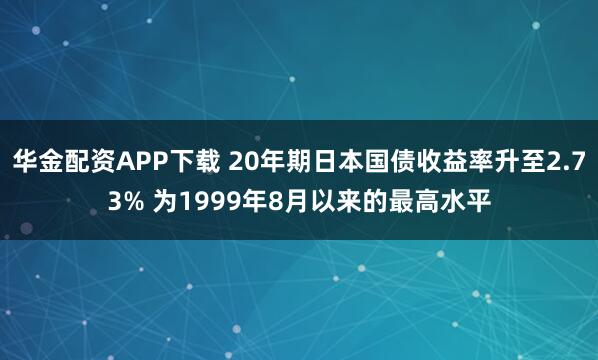 华金配资APP下载 20年期日本国债收益率升至2.73% 为1999年8月以来的最高水平