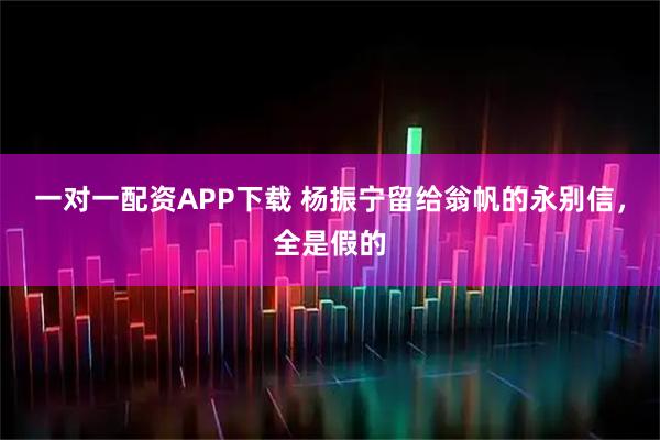 一对一配资APP下载 杨振宁留给翁帆的永别信，全是假的