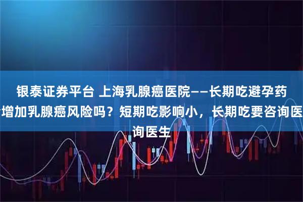 银泰证券平台 上海乳腺癌医院——长期吃避孕药会增加乳腺癌风险吗？短期吃影响小，长期吃要咨询医生
