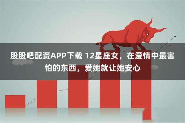 股股吧配资APP下载 12星座女，在爱情中最害怕的东西，爱她就让她安心