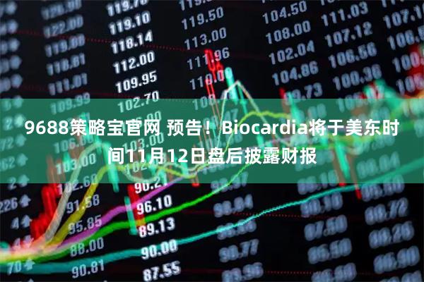 9688策略宝官网 预告！Biocardia将于美东时间11月12日盘后披露财报