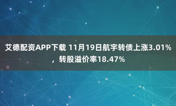 艾德配资APP下载 11月19日航宇转债上涨3.01%，转股溢价率18.47%