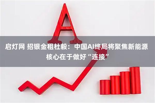 启灯网 招银金租杜毅：中国AI终局将聚焦新能源 核心在于做好“连接”