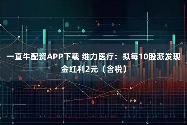 一直牛配资APP下载 维力医疗：拟每10股派发现金红利2元（含税）