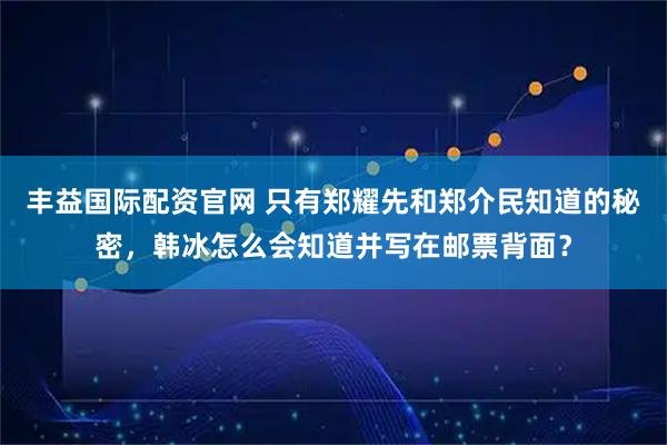 丰益国际配资官网 只有郑耀先和郑介民知道的秘密，韩冰怎么会知道并写在邮票背面？