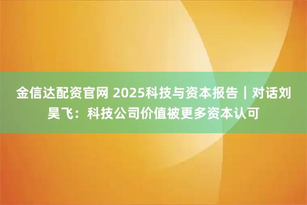 金信达配资官网 2025科技与资本报告｜对话刘昊飞：科技公司价值被更多资本认可
